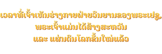 ເວລາທີ່ເຈົ້າເຫັນຮ່າງກາຍຝ່າຍວິນຍານຂອງພຣະເຢຊູ, ພຣະເຈົ້າແມ່ນໄດ້ສ້າງສະຫວັນ ແລະ ແຜ່ນດິນໂລກຂຶ້ນໃໝ່ແລ້ວ